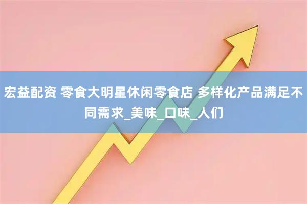 宏益配资 零食大明星休闲零食店 多样化产品满足不同需求_美味_口味_人们
