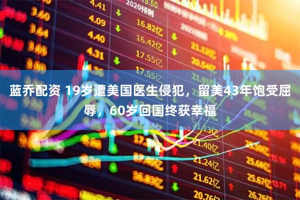 蓝乔配资 19岁遭美国医生侵犯，留美43年饱受屈辱，60岁回国终获幸福