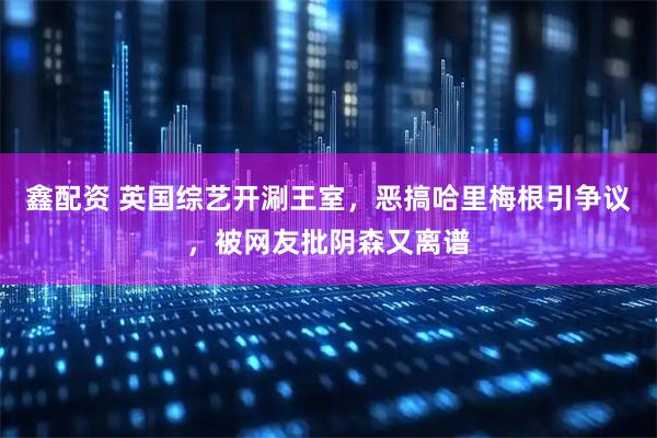 鑫配资 英国综艺开涮王室，恶搞哈里梅根引争议，被网友批阴森又离谱