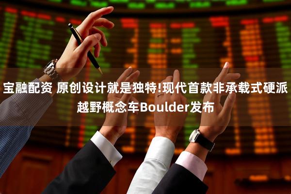 宝融配资 原创设计就是独特!现代首款非承载式硬派越野概念车Boulder发布