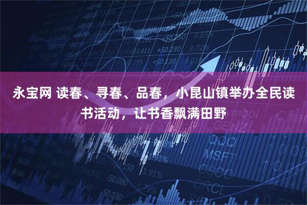永宝网 读春、寻春、品春，小昆山镇举办全民读书活动，让书香飘满田野