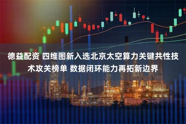 德益配资 四维图新入选北京太空算力关键共性技术攻关榜单 数据闭环能力再拓新边界