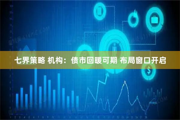 七界策略 机构：债市回暖可期 布局窗口开启