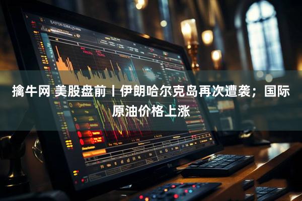 擒牛网 美股盘前丨伊朗哈尔克岛再次遭袭；国际原油价格上涨
