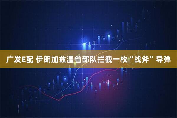 广发E配 伊朗加兹温省部队拦截一枚“战斧”导弹