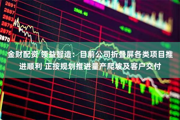 金财配资 领益智造：目前公司折叠屏各类项目推进顺利 正按规划推进量产爬坡及客户交付