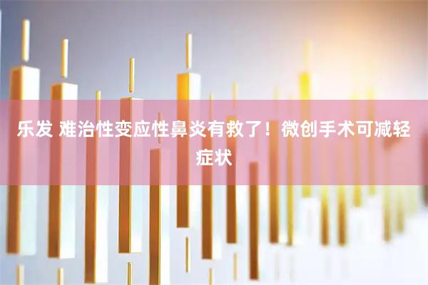 乐发 难治性变应性鼻炎有救了！微创手术可减轻症状