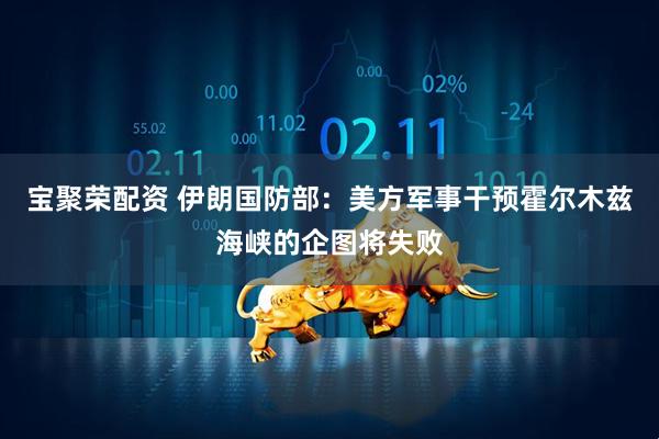 宝聚荣配资 伊朗国防部：美方军事干预霍尔木兹海峡的企图将失败