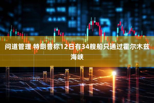 问道管理 特朗普称12日有34艘船只通过霍尔木兹海峡